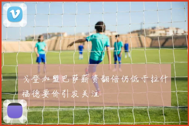 戈登加盟巴萨薪资翻倍仍低于拉什福德要价引发关注