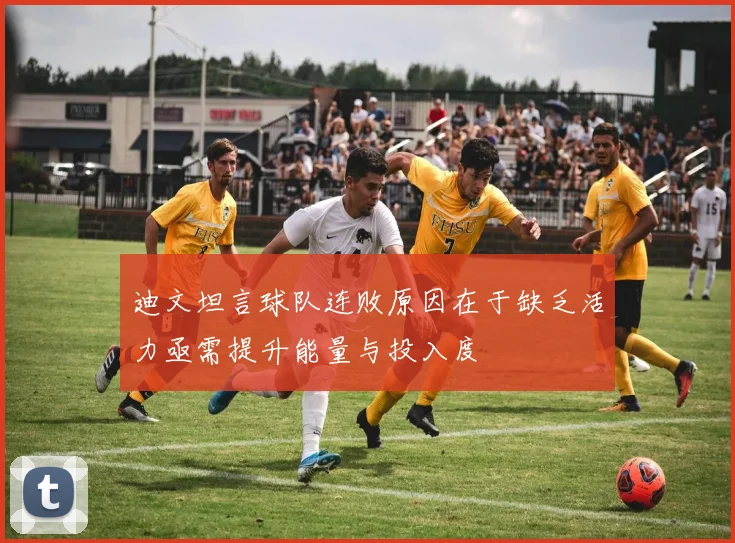 迪文坦言球队连败原因在于缺乏活力亟需提升能量与投入度