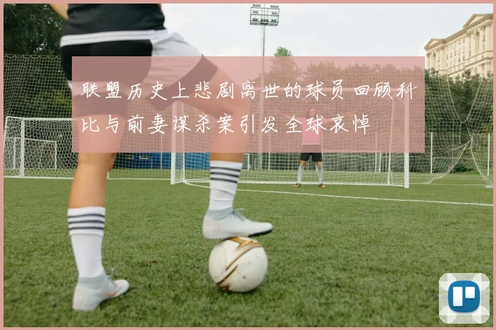 联盟历史上悲剧离世的球员回顾科比与前妻谋杀案引发全球哀悼