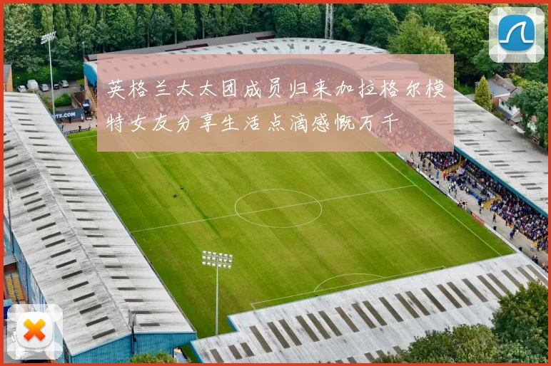 英格兰太太团成员归来加拉格尔模特女友分享生活点滴感慨万千