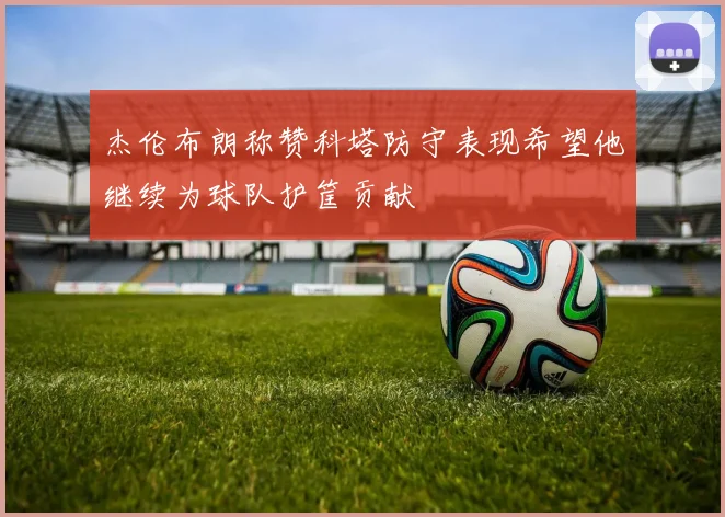 杰伦布朗称赞科塔防守表现希望他继续为球队护筐贡献