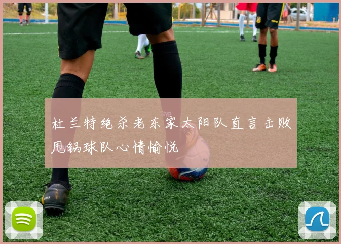 杜兰特绝杀老东家太阳队直言击败甩锅球队心情愉悦