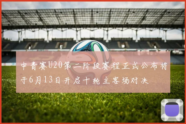 中青赛U20第二阶段赛程正式公布将于6月13日开启十轮主客场对决