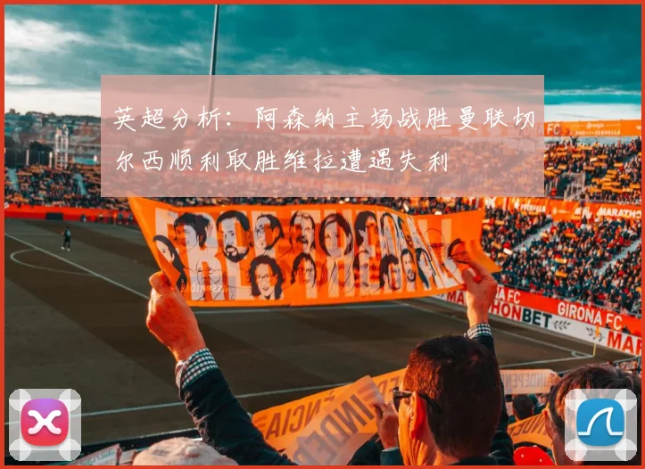 英超分析：阿森纳主场战胜曼联切尔西顺利取胜维拉遭遇失利