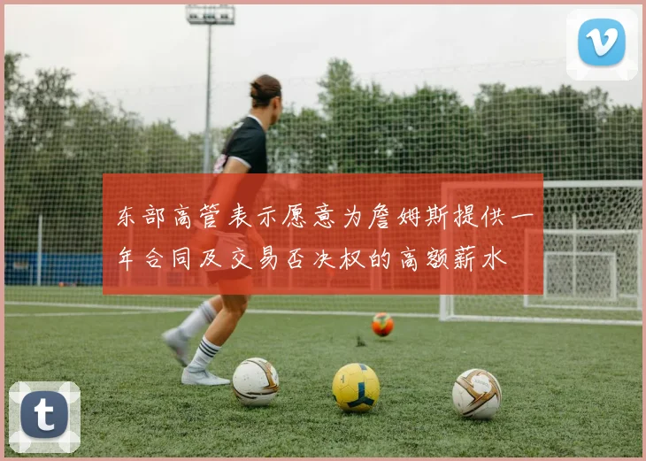 东部高管表示愿意为詹姆斯提供一年合同及交易否决权的高额薪水