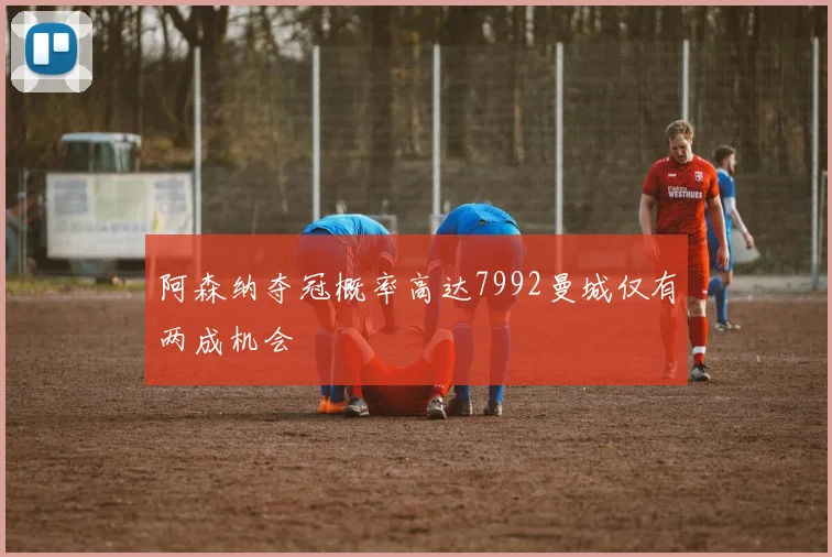 阿森纳夺冠概率高达7992曼城仅有两成机会