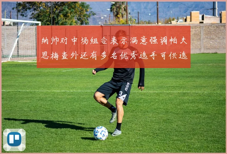 纳帅对中场组合表示满意强调帕夫恩梅查外还有多名优秀选手可供选择