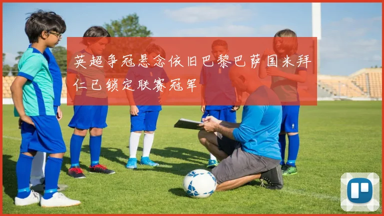 英超争冠悬念依旧巴黎巴萨国米拜仁已锁定联赛冠军