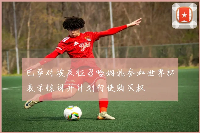巴萨对埃及征召哈姆扎参加世界杯表示惊讶并计划行使购买权