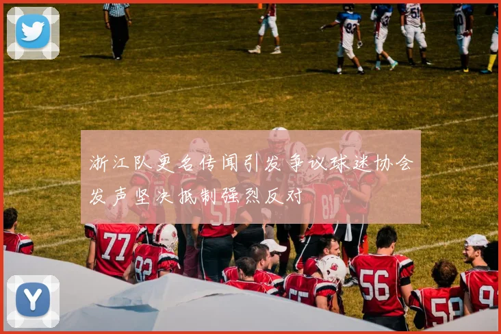 浙江队更名传闻引发争议球迷协会发声坚决抵制强烈反对