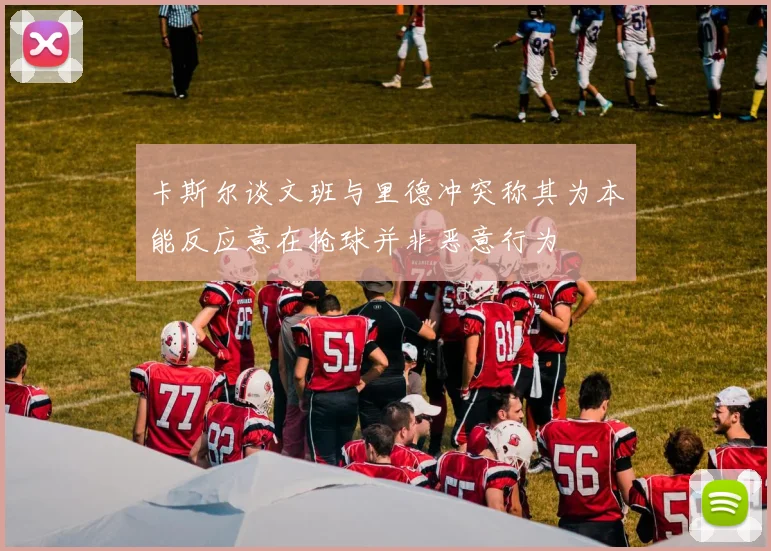 卡斯尔谈文班与里德冲突称其为本能反应意在抢球并非恶意行为