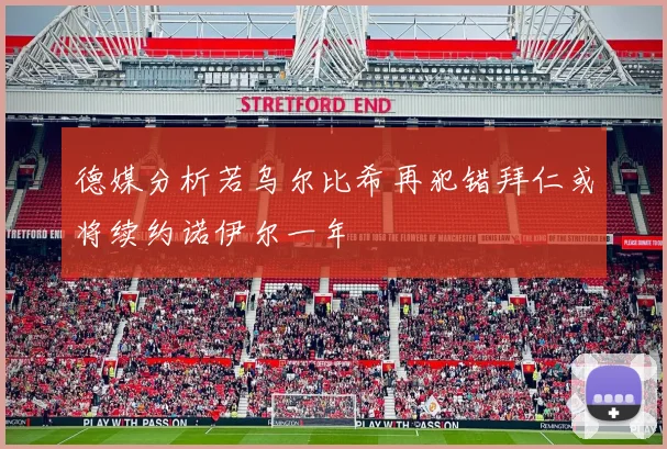德媒分析若乌尔比希再犯错拜仁或将续约诺伊尔一年