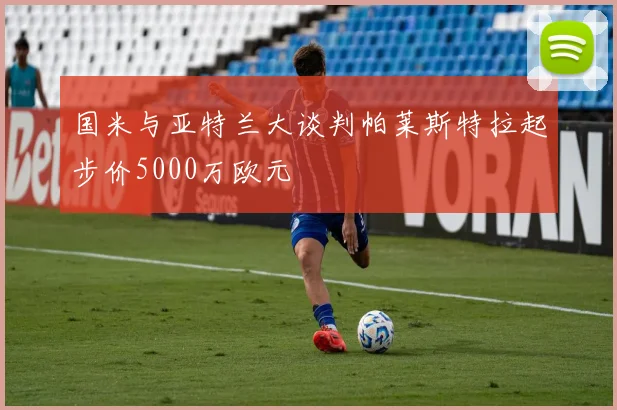 国米与亚特兰大谈判帕莱斯特拉起步价5000万欧元