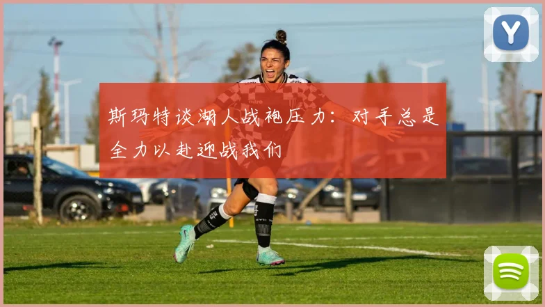 斯玛特谈湖人战袍压力：对手总是全力以赴迎战我们